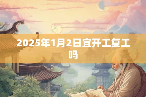 2025年1月2日宜开工复工吗