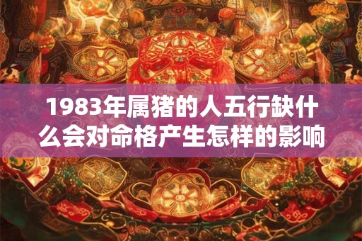 1983年属猪的人五行缺什么会对命格产生怎样的影响
