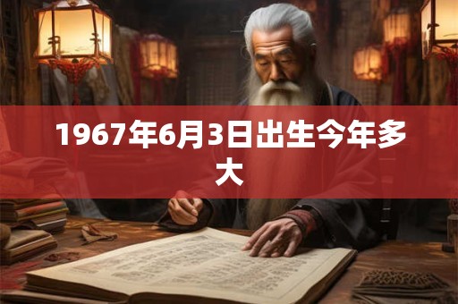 1967年6月3日出生今年多大
