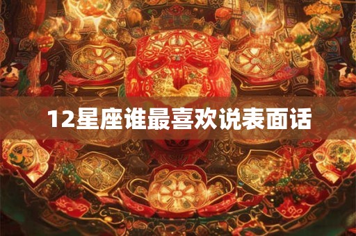 12星座谁最喜欢说表面话