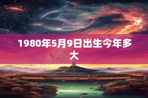 1980年5月9日出生今年多大