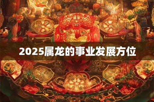 2025属龙的事业发展方位