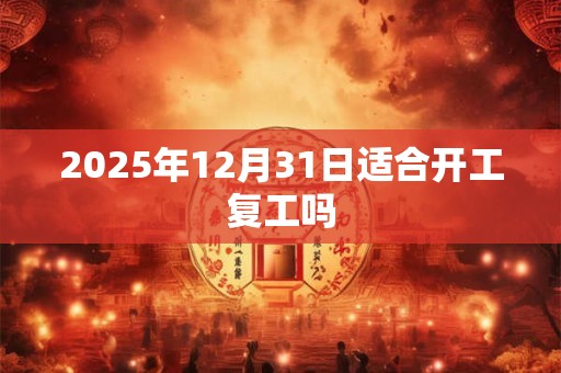 2025年12月31日适合开工复工吗