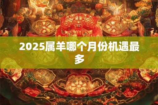2026属羊哪个月份机遇最多