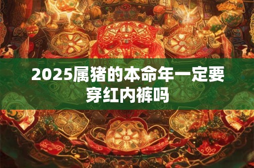 2025属猪的本命年一定要穿红内裤吗 2025属猪的本命年一定要穿红内裤吗
