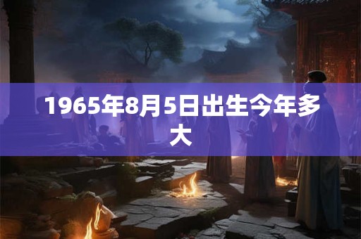 1965年8月5日出生今年多大 1965年8月5日出生今年多大