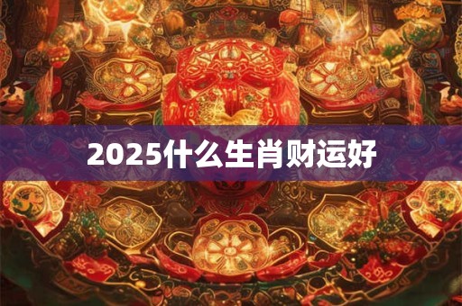 2025什么生肖财运好