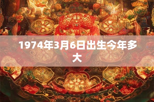 1974年3月6日出生今年多大 1974年3月6日出生今年多大