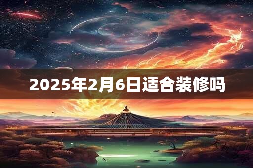 2025年2月6日适合装修吗