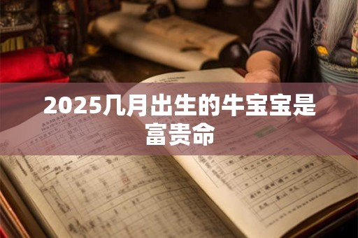 2025几月出生的牛宝宝是富贵命 2025几月出生的牛宝宝是富贵命