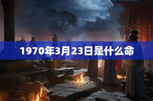 1970年3月23日是什么命 1970年3月23日是什么命