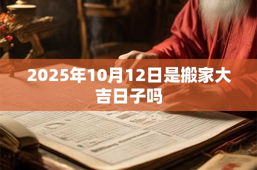 2025年10月12日是搬家大吉日子吗