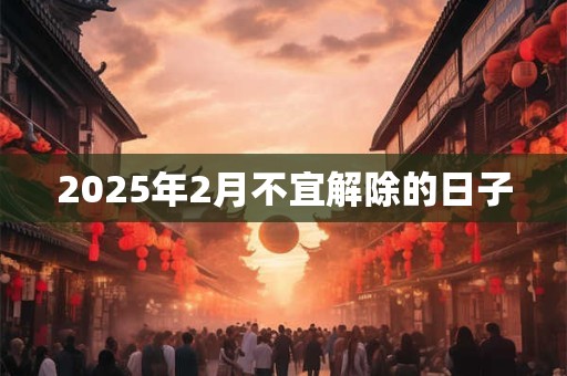 2025年2月不宜解除的日子