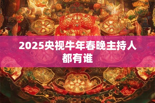2025央视牛年春晚主持人都有谁