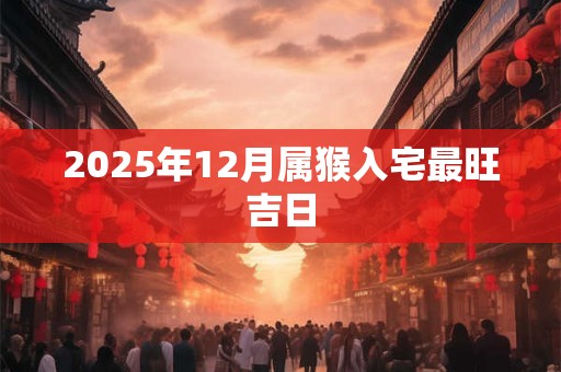 2025年12月属猴入宅最旺吉日
