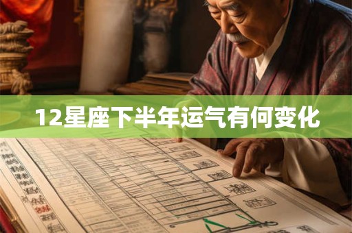 12星座下半年运气有何变化 12星座下半年运气有何变化