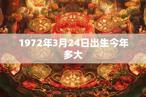 1972年3月24日出生今年多大