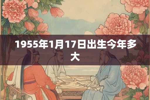 1955年1月17日出生今年多大 1955年1月17日出生今年多大