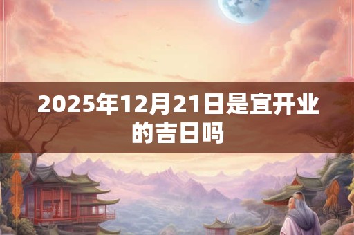 2025年12月21日是宜开业的吉日吗