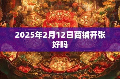 2025年2月12日商铺开张好吗
