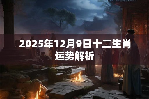 2025年12月9日十二生肖运势解析