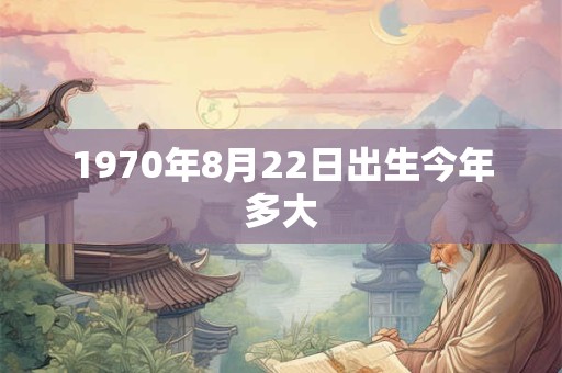 1970年8月22日出生今年多大