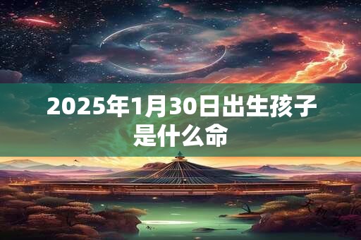 2025年1月30日出生孩子是什么命