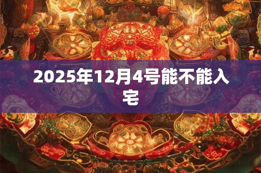 2025年12月4号能不能入宅