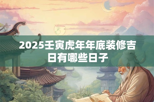 2025壬寅虎年年底装修吉日有哪些日子