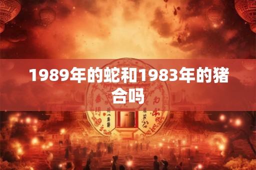 1989年的蛇和1983年的猪合吗