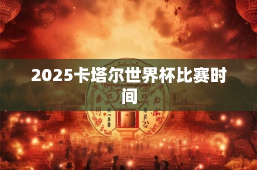 2025卡塔尔世界杯比赛时间