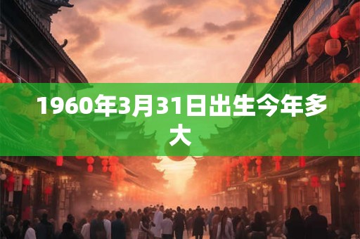 1960年3月31日出生今年多大