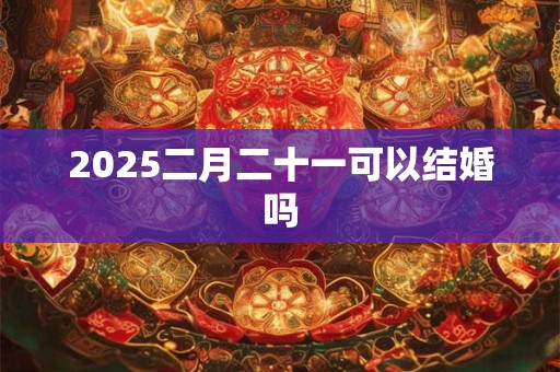 2025二月二十一可以结婚吗