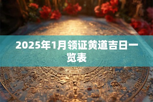 2025年1月领证黄道吉日一览表
