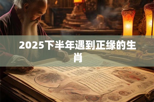 2025下半年遇到正缘的生肖