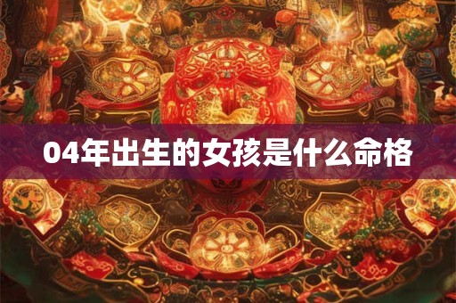04年出生的女孩是什么命格