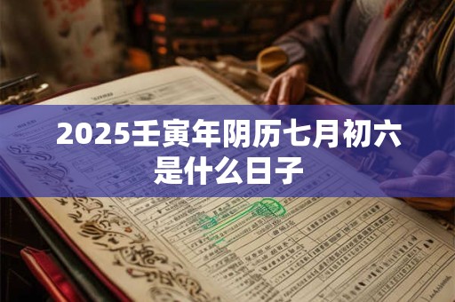 2025壬寅年阴历七月初六是什么日子