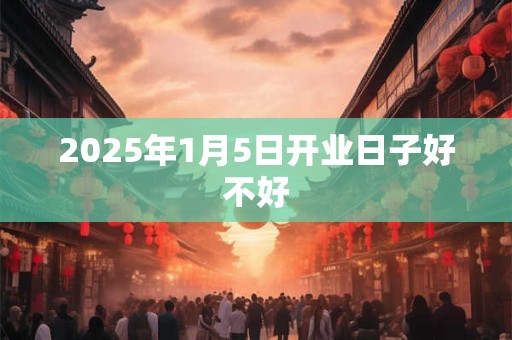 2025年1月5日开业日子好不好