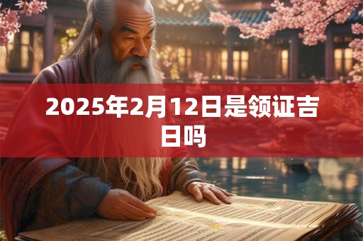 2025年2月12日是领证吉日吗