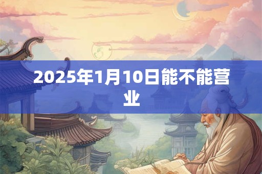 2025年1月10日能不能营业