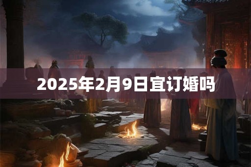 2025年2月9日宜订婚吗