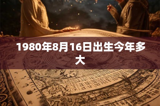 1980年8月16日出生今年多大
