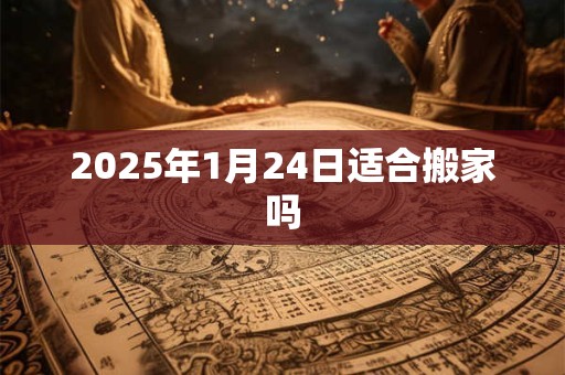 2025年1月24日适合搬家吗