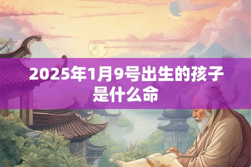 2025年1月9号出生的孩子是什么命