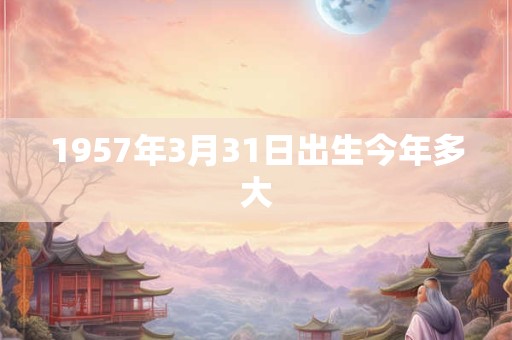 1957年3月31日出生今年多大