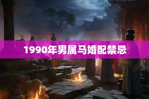 1990年男属马婚配禁忌