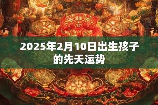 2025年2月10日出生孩子的先天运势