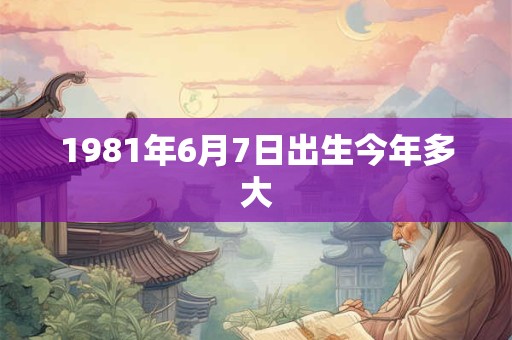 1981年6月7日出生今年多大