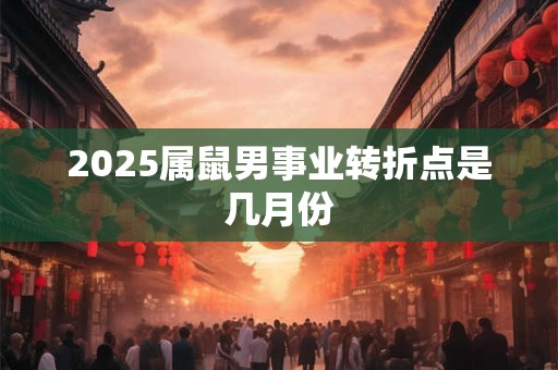 2025属鼠男事业转折点是几月份