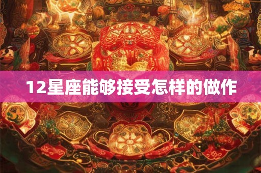 12星座能够接受怎样的做作